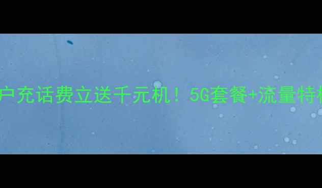 图片 📱联通新用户充话费立送千元机！5G套餐+流量特权限时抢💥1