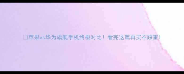 苹果vs华为旗舰手机终极对比看完这篇再买不踩雷