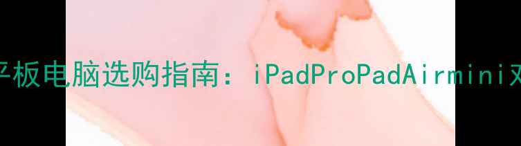 图片 📱苹果平板电脑选购指南：iPadProPadAirmini对比测评
