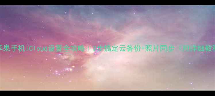 图片 📱苹果手机iCloud设置全攻略｜3步搞定云备份+照片同步（附详细教程）