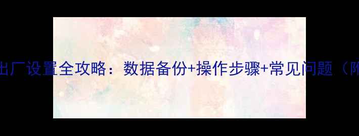 图片 📱苹果手机出厂设置全攻略：数据备份+操作步骤+常见问题（附图文教程）