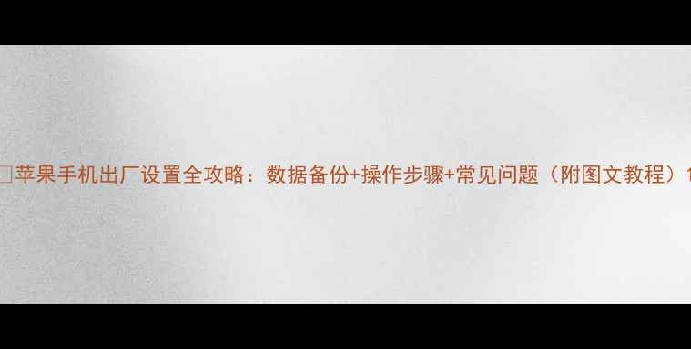 图片 📱苹果手机出厂设置全攻略：数据备份+操作步骤+常见问题（附图文教程）1