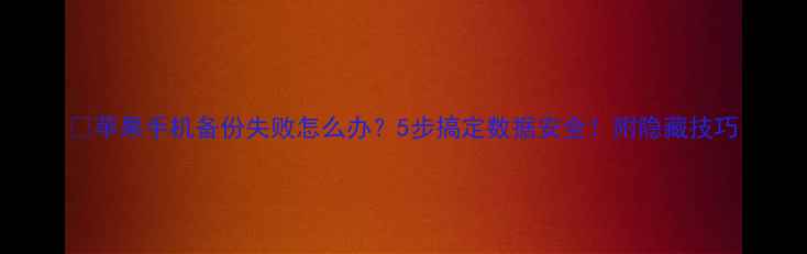 图片 📱苹果手机备份失败怎么办？5步搞定数据安全！附隐藏技巧