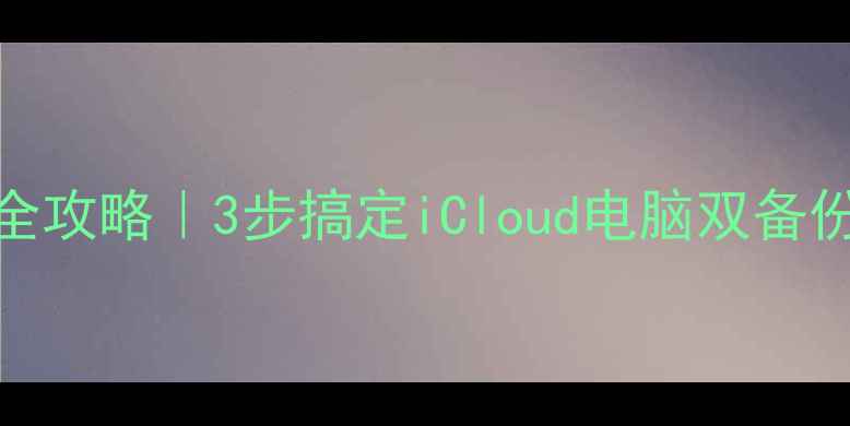 图片 📱苹果手机备份恢复全攻略｜3步搞定iCloud电脑双备份（附常见问题解答）