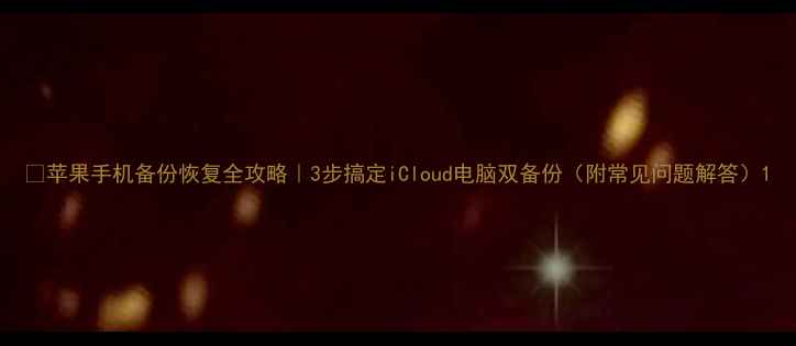 图片 📱苹果手机备份恢复全攻略｜3步搞定iCloud电脑双备份（附常见问题解答）1