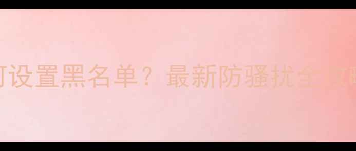 图片 📱苹果手机如何设置黑名单？最新防骚扰全攻略（图文详解）