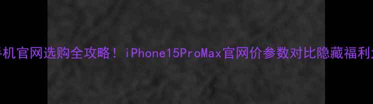 图片 📱苹果手机官网选购全攻略！iPhone15ProMax官网价参数对比隐藏福利大公开✨