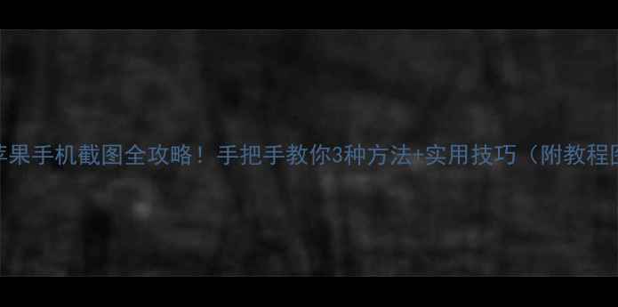 图片 📱苹果手机截图全攻略！手把手教你3种方法+实用技巧（附教程图）