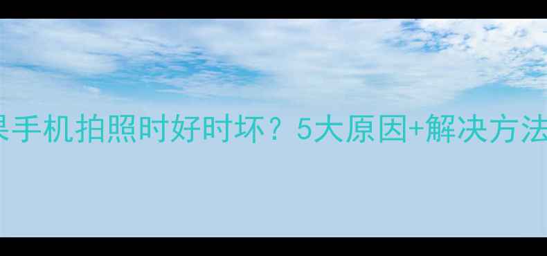 图片 📱苹果手机拍照时好时坏？5大原因+解决方法全📸1