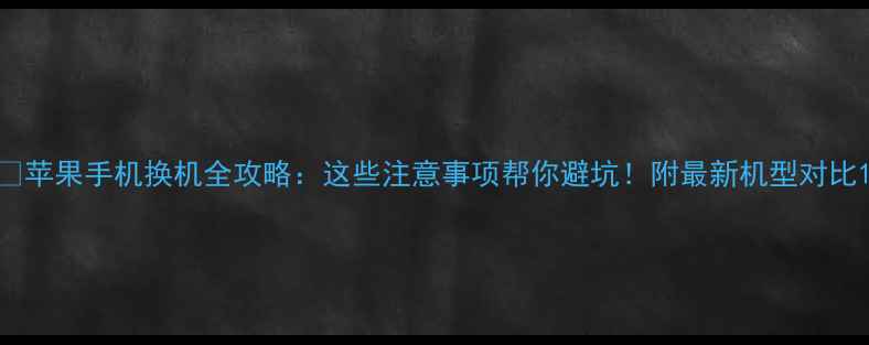 图片 📱苹果手机换机全攻略：这些注意事项帮你避坑！附最新机型对比1