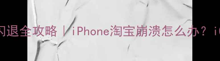 图片 📱苹果手机淘宝闪退全攻略｜iPhone淘宝崩溃怎么办？iOS1617亲测有效1