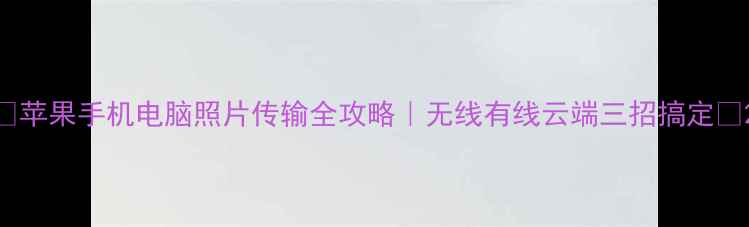 图片 📱苹果手机电脑照片传输全攻略｜无线有线云端三招搞定🔥2