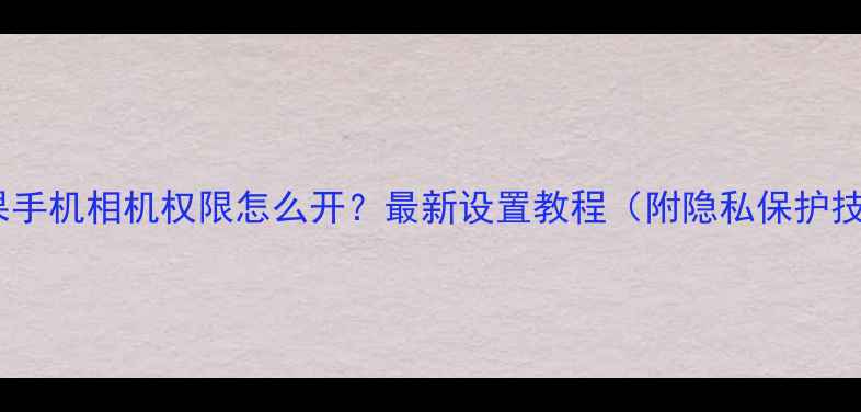 图片 📱苹果手机相机权限怎么开？最新设置教程（附隐私保护技巧）1