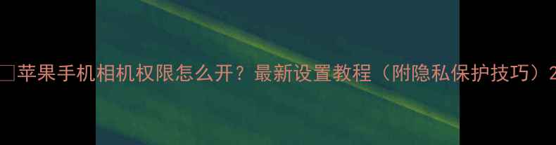 图片 📱苹果手机相机权限怎么开？最新设置教程（附隐私保护技巧）2