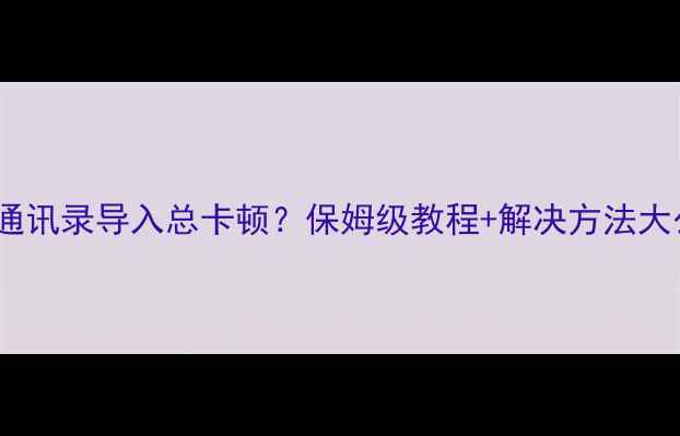 图片 📱苹果手机通讯录导入总卡顿？保姆级教程+解决方法大公开！📱💻2