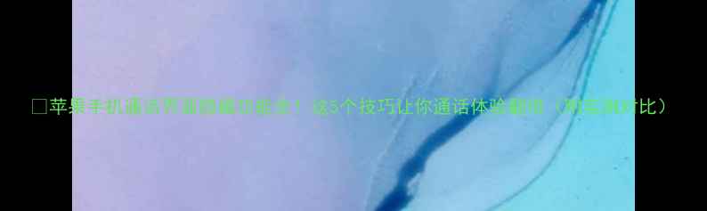 图片 📱苹果手机通话界面隐藏功能全！这5个技巧让你通话体验翻倍（附实测对比）