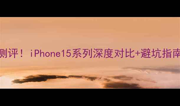 图片 📱苹果新机终极测评！iPhone15系列深度对比+避坑指南（附真实体验）