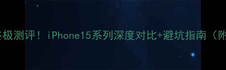 图片 📱苹果新机终极测评！iPhone15系列深度对比+避坑指南（附真实体验）1