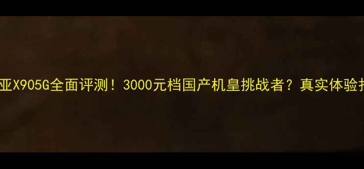 图片 📱诺基亚X905G全面评测！3000元档国产机皇挑战者？真实体验报告🔥2