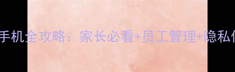 远程监控手机全攻略家长必看员工管理隐私保护指南
