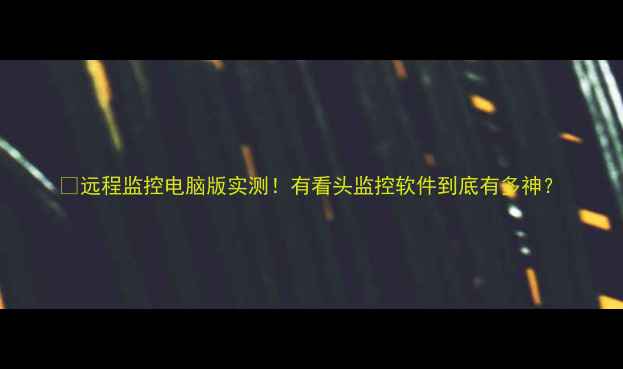 远程监控电脑版实测有看头监控软件到底有多神
