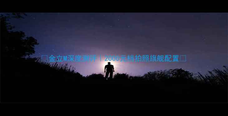 图片 📱金立M深度测评｜2000元档拍照旗舰配置🔥