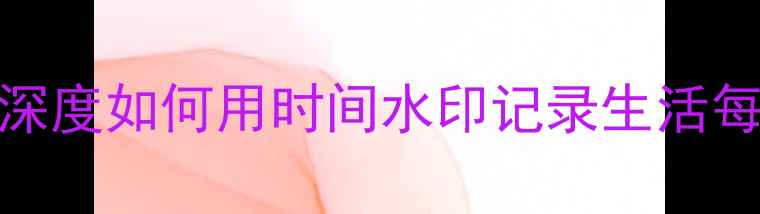 图片 📱金立手机相机水印功能深度如何用时间水印记录生活每刻？附保姆级设置教程！