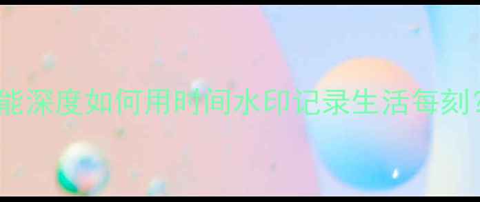 图片 📱金立手机相机水印功能深度如何用时间水印记录生活每刻？附保姆级设置教程！1