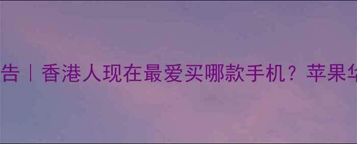 图片 📱香港手机销量报告｜香港人现在最爱买哪款手机？苹果华为小米谁更火？2