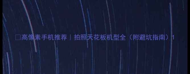 图片 📱高像素手机推荐｜拍照天花板机型全（附避坑指南）1