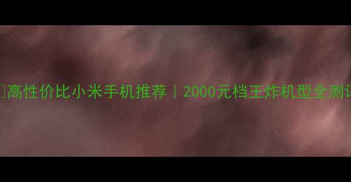 图片 📱高性价比小米手机推荐｜2000元档王炸机型全测评