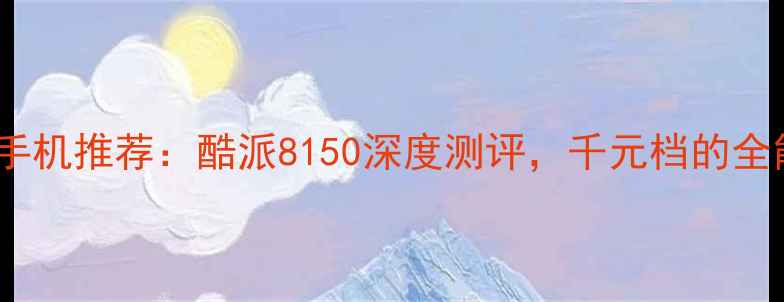 图片 📱高性价比手机推荐：酷派8150深度测评，千元档的全能王如何？2