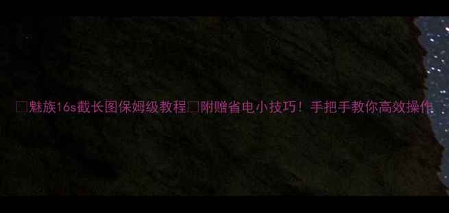 图片 📱魅族16s截长图保姆级教程✅附赠省电小技巧！手把手教你高效操作