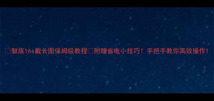 图片 📱魅族16s截长图保姆级教程✅附赠省电小技巧！手把手教你高效操作1