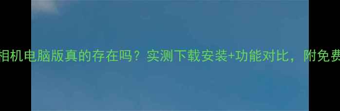 图片 📱黄油相机电脑版真的存在吗？实测下载安装+功能对比，附免费资源包