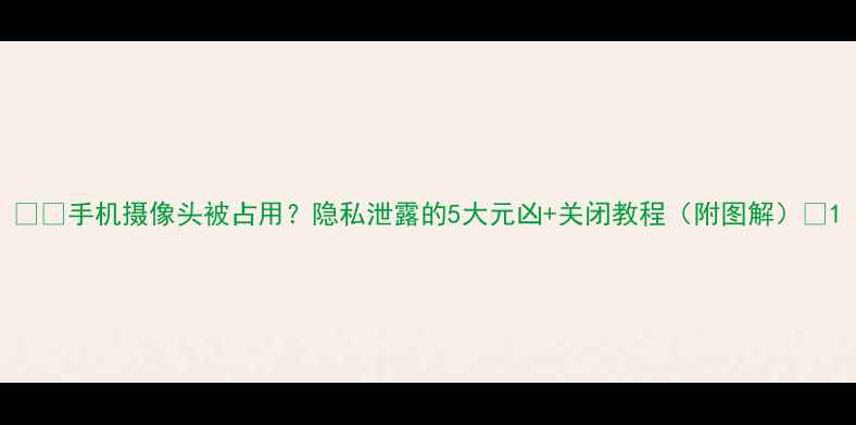 图片 📱💡手机摄像头被占用？隐私泄露的5大元凶+关闭教程（附图解）🔒1