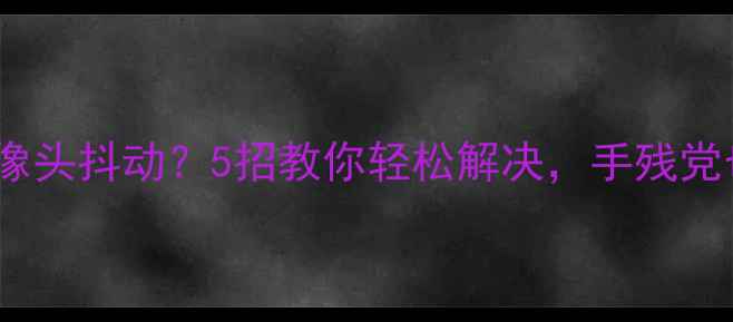 图片 📱💡苹果手机摄像头抖动？5招教你轻松解决，手残党也能秒懂！📱💡1