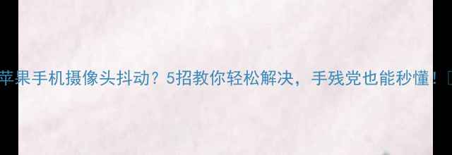图片 📱💡苹果手机摄像头抖动？5招教你轻松解决，手残党也能秒懂！📱💡2