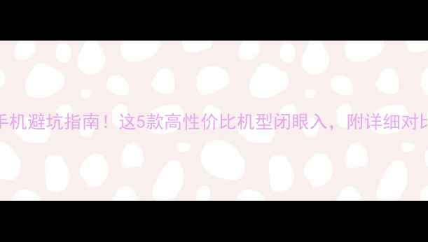 图片 📱💥手机避坑指南！这5款高性价比机型闭眼入，附详细对比评测