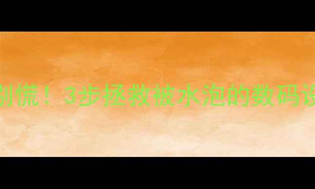 图片 📱💧手机相机进水别慌！3步拯救被水泡的数码设备（附高清图解）