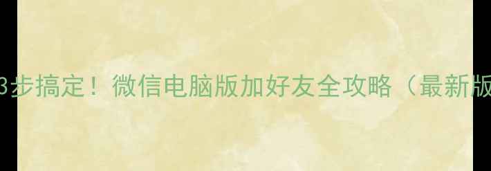3步搞定微信电脑版加好友全攻略最新版