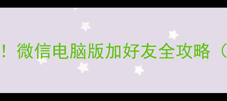 图片 📱💻3步搞定！微信电脑版加好友全攻略（最新版）🌟2