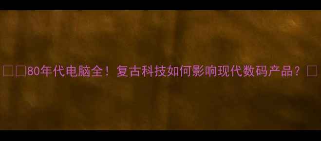 图片 📱💻80年代电脑全！复古科技如何影响现代数码产品？🔥