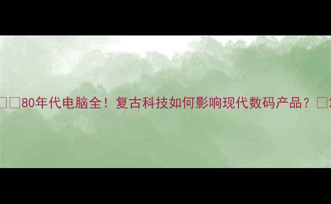 图片 📱💻80年代电脑全！复古科技如何影响现代数码产品？🔥2