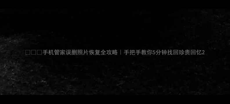 手机管家误删照片恢复全攻略手把手教你5分钟找回珍贵回忆