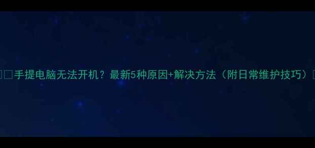 图片 📱💻手提电脑无法开机？最新5种原因+解决方法（附日常维护技巧）🔧
