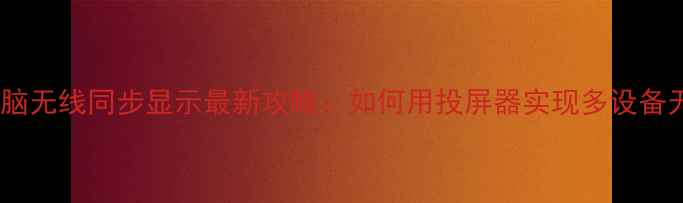 图片 📱💻手机电脑无线同步显示最新攻略：如何用投屏器实现多设备无缝切换？1