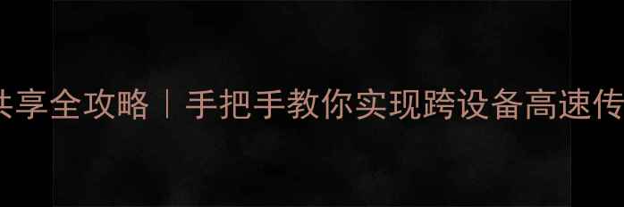 图片 📱💻手机电脑网络共享全攻略｜手把手教你实现跨设备高速传输（附实测数据）2