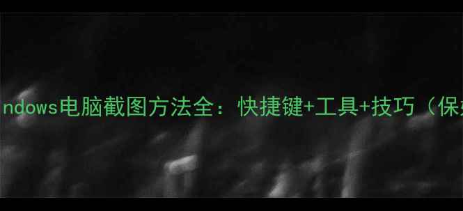 图片 📱💻最新Windows电脑截图方法全：快捷键+工具+技巧（保姆级教程）