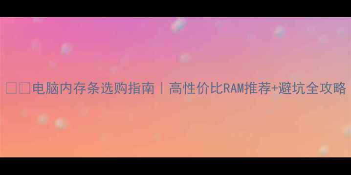 图片 📱💻电脑内存条选购指南｜高性价比RAM推荐+避坑全攻略